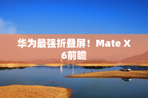 华为最强折叠屏！Mate X6前瞻