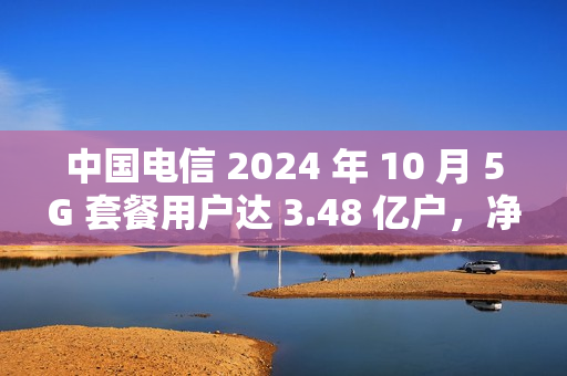 中国电信 2024 年 10 月 5G 套餐用户达 3.48 亿户，净增 247 万户