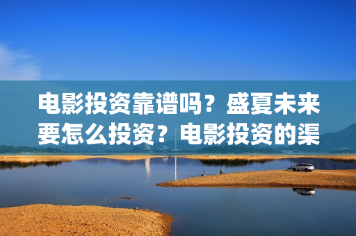 电影投资靠谱吗？盛夏未来要怎么投资？电影投资的渠道是什么？(电影投资真的能赚钱吗)
