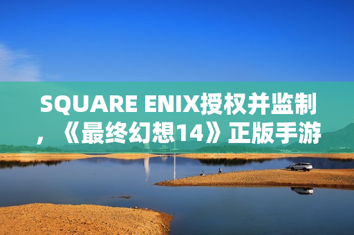 SQUARE ENIX授权并监制，《最终幻想14》正版手游全球首曝