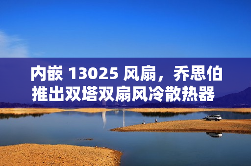 内嵌 13025 风扇，乔思伯推出双塔双扇风冷散热器 HX6280