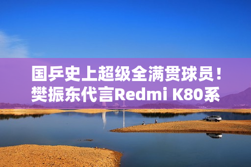 国乒史上超级全满贯球员！樊振东代言Redmi K80系列