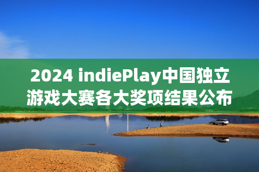 2024 indiePlay中国独立游戏大赛各大奖项结果公布！