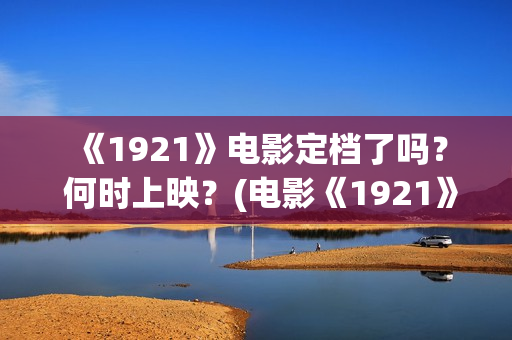  《1921》电影定档了吗？ 何时上映？(电影《1921》生动完整)