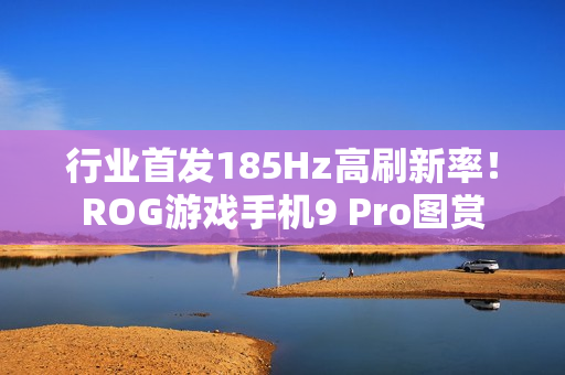 行业首发185Hz高刷新率！ROG游戏手机9 Pro图赏