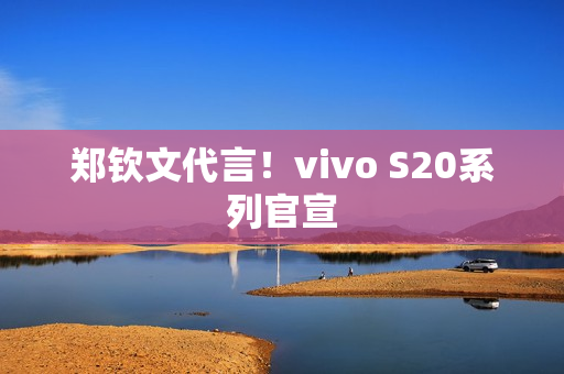 郑钦文代言!vivo S20系列官宣 郑钦文代言!vivo S20系列官宣