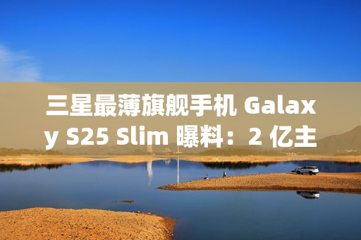 三星最薄旗舰手机 Galaxy S25 Slim 曝料：2 亿主摄、5000 万长焦配 ALoP 技术
