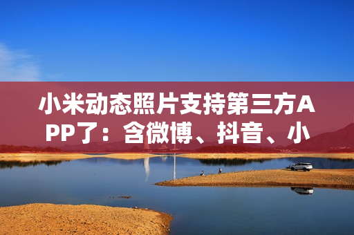 小米动态照片支持第三方APP了:含微博、抖音、小红书等 小米动态照片支持第三方APP了:含微博、抖音、小红书等