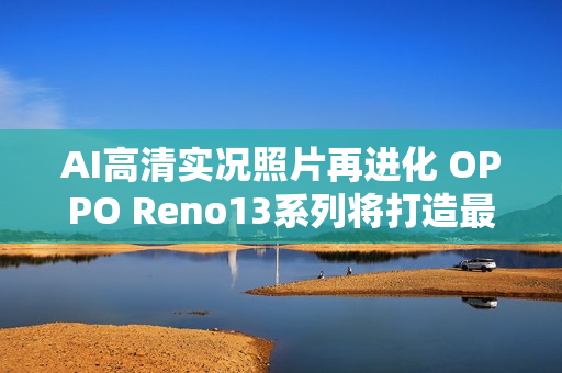 AI高清实况照片再进化 OPPO Reno13系列将打造最强LivePhoto体验