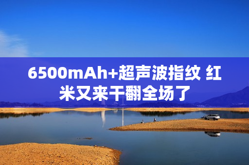 6500mAh+超声波指纹 红米又来干翻全场了