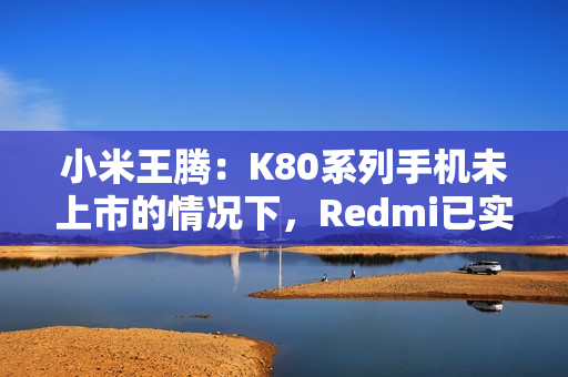 小米王腾：K80系列手机未上市的情况下，Redmi已实现目前份额超O全系（含一加）