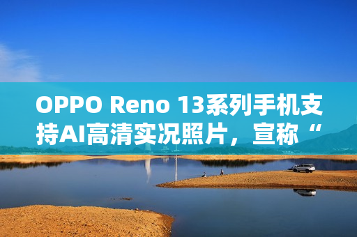 OPPO Reno 13系列手机支持AI高清实况照片，宣称“行业首个2K画质”