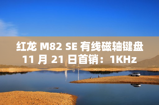 红龙 M82 SE 有线磁轴键盘 11 月 21 日首销：1KHz 回报率，89 元起