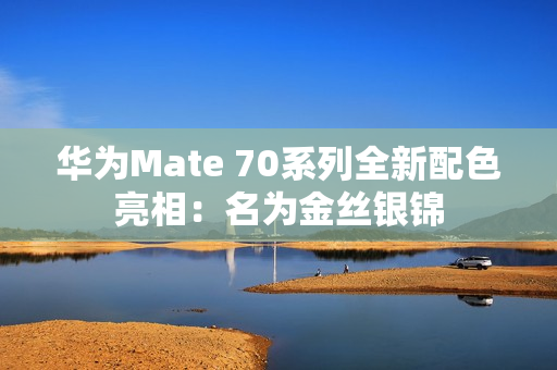 华为Mate 70系列全新配色亮相：名为金丝银锦