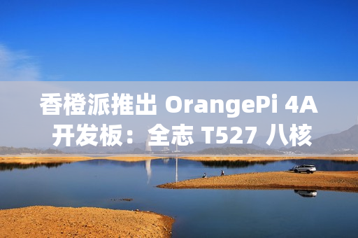 香橙派推出 OrangePi 4A 开发板：全志 T527 八核异构处理器，261 元起