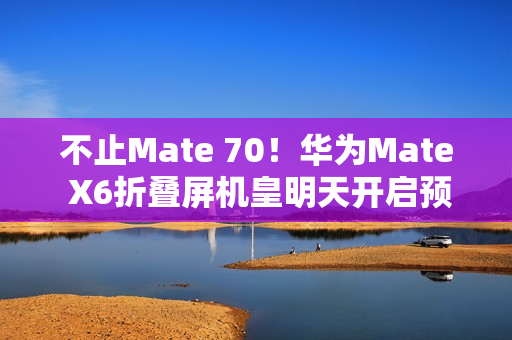 不止Mate 70！华为Mate X6折叠屏机皇明天开启预订