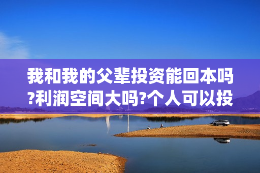 我和我的父辈投资能回本吗?利润空间大吗?个人可以投资吗?(我和我的父辈投资成本)