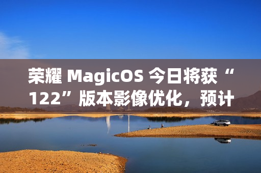 荣耀 MagicOS 今日将获“122”版本影像优化，预计适配机型为 Magic7 系列