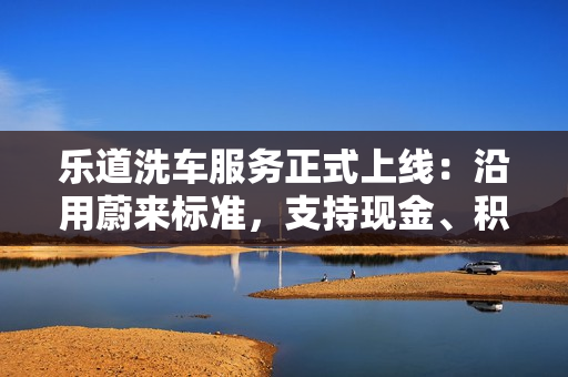乐道洗车服务正式上线:沿用蔚来标准,支持现金、积分支付 乐道洗车服务正式上线:沿用蔚来标准,支持现金、积分支付