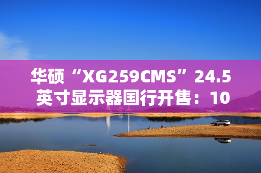 华硕“XG259CMS”24.5 英寸显示器国行开售：1080P 310Hz、自带手机底座，1999 元