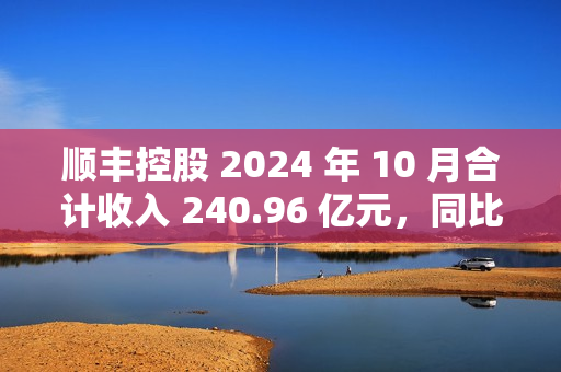 顺丰控股 2024 年 10 月合计收入 240.96 亿元，同比增长 16.16%