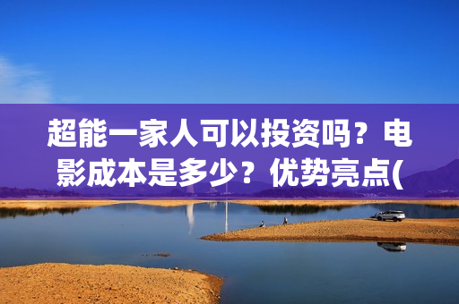 超能一家人可以投资吗？电影成本是多少？优势亮点(超能一家人能投吗)