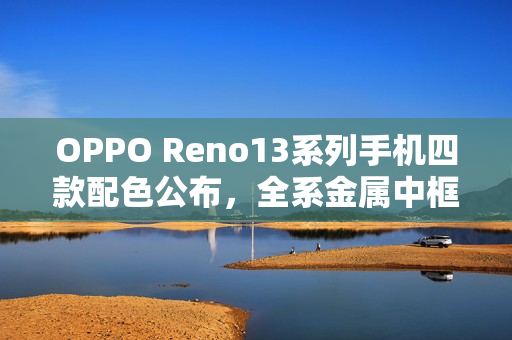 OPPO Reno13系列手机四款配色公布，全系金属中框