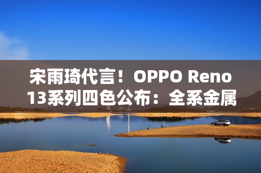 宋雨琦代言！OPPO Reno13系列四色公布：全系金属中框 极窄黑边