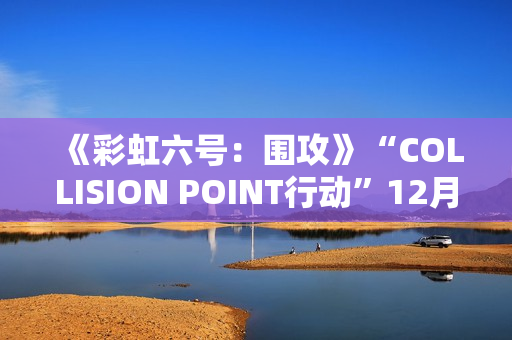 《彩虹六号：围攻》“COLLISION POINT行动”12月3日推出