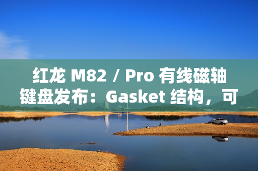 红龙 M82 / Pro 有线磁轴键盘发布：Gasket 结构，可选球帽 / 侧刻，219 元起