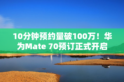 10分钟预约量破100万！华为Mate 70预订正式开启