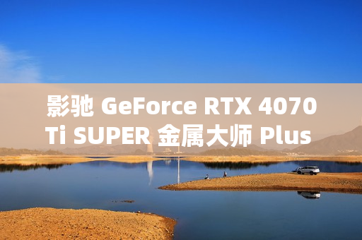 影驰 GeForce RTX 4070Ti SUPER 金属大师 Plus OC 评测：好散热榨干每一丝性能