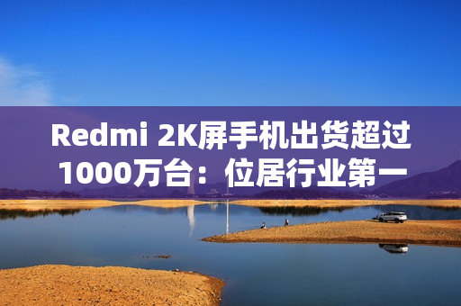 Redmi 2K屏手机出货超过1000万台:位居行业第一 Redmi 2K屏手机出货超过1000万台:位居行业第一