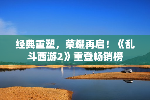 经典重塑，荣耀再启！《乱斗西游2》重登畅销榜