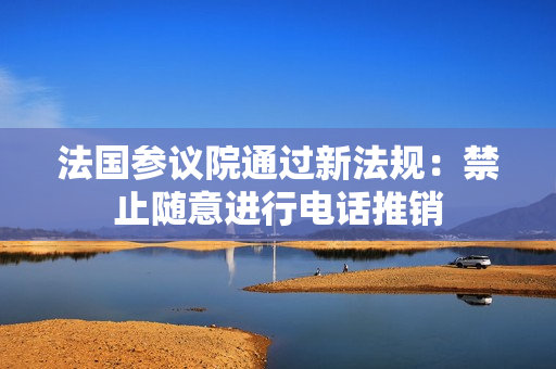 法国参议院通过新法规：禁止随意进行电话推销
