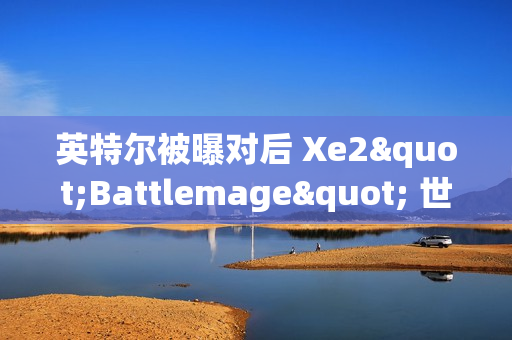 英特尔被曝对后 Xe2"Battlemage" 世代独显仍有规划