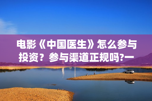 电影《中国医生》怎么参与投资？参与渠道正规吗?一个份额是多少?(电影《中国医生》观后感)