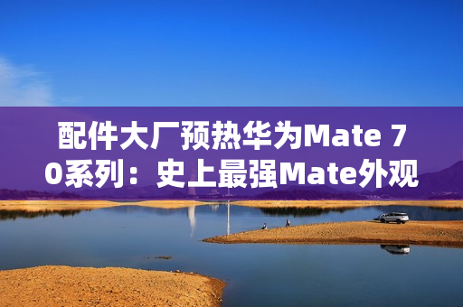 配件大厂预热华为Mate 70系列：史上最强Mate外观提前曝光
