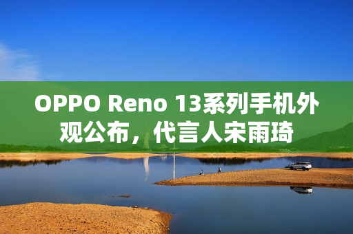 OPPO Reno 13系列手机外观公布，代言人宋雨琦