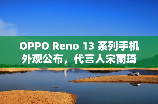 OPPO Reno 13 系列手机外观公布，代言人宋雨琦