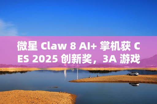 微星 Claw 8 AI+ 掌机获 CES 2025 创新奖，3A 游戏续航 4 小时以上