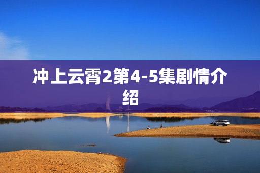 冲上云霄2第4-5集剧情介绍