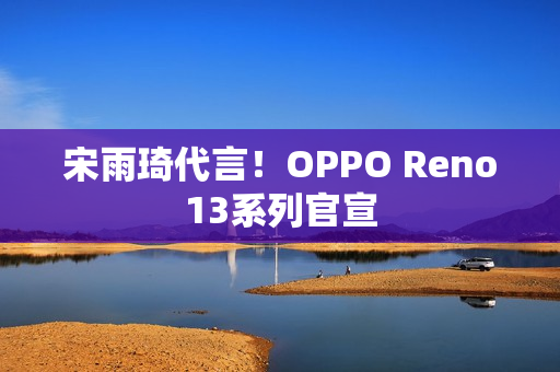 宋雨琦代言！OPPO Reno13系列官宣