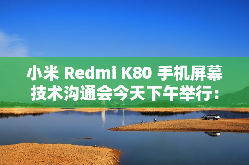 小米 Redmi K80 手机屏幕技术沟通会今天下午举行:联合中山大学中山眼科中心、TCL 华星打造 小米 Redmi K80 手机屏幕技术沟通会今天下午举行:联合中山大学中山眼科中心、TCL 华星打造