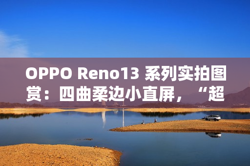 OPPO Reno13 系列实拍图赏：四曲柔边小直屏，“超美小 OPhone”