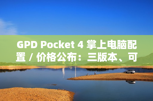 GPD Pocket 4 掌上电脑配置 / 价格公布：三版本、可更换模块，预售价 4999 元起