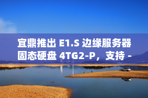 宜鼎推出 E1.S 边缘服务器固态硬盘 4TG2-P，支持 -40℃ ~ +85°C 宽温规格