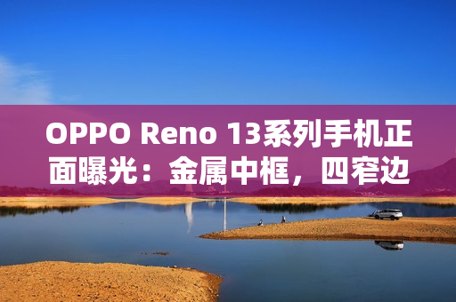 OPPO Reno 13系列手机正面曝光：金属中框，四窄边直屏