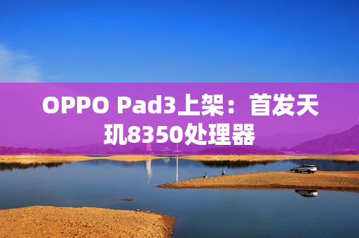 OPPO Pad3上架：首发天玑8350处理器