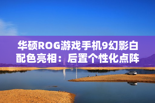 华硕ROG游戏手机9幻影白配色亮相：后置个性化点阵LED，11月19日发布